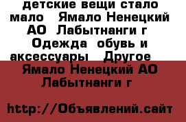 детские вещи стало мало - Ямало-Ненецкий АО, Лабытнанги г. Одежда, обувь и аксессуары » Другое   . Ямало-Ненецкий АО,Лабытнанги г.